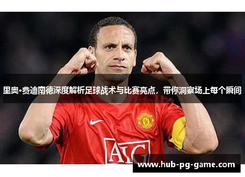里奥·费迪南德深度解析足球战术与比赛亮点,带你洞察场上每个瞬间 里奥·费迪南德深度解析足球战术与比赛亮点,带你洞察场上每个瞬间