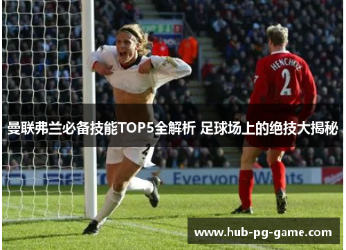 曼联弗兰必备技能TOP5全解析 足球场上的绝技大揭秘