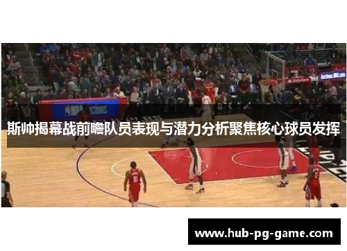 斯帅揭幕战前瞻队员表现与潜力分析聚焦核心球员发挥
