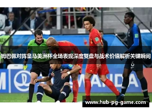 姆巴佩对阵皇马美洲杯全场表现深度复盘与战术价值解析关键瞬间 姆巴佩对阵皇马美洲杯全场表现深度复盘与战术价值解析关键瞬间
