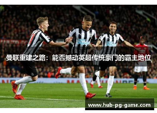 曼联重建之路:能否撼动英超传统豪门的霸主地位 曼联重建之路:能否撼动英超传统豪门的霸主地位