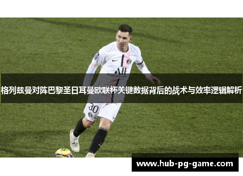 格列兹曼对阵巴黎圣日耳曼欧联杯关键数据背后的战术与效率逻辑解析 格列兹曼对阵巴黎圣日耳曼欧联杯关键数据背后的战术与效率逻辑解析