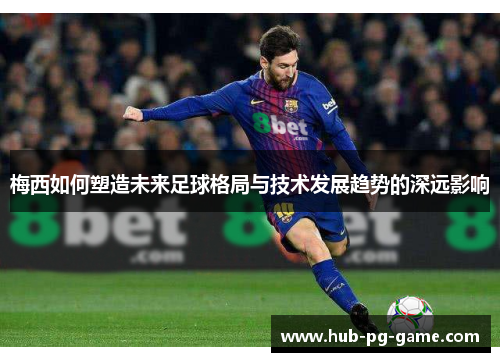 梅西如何塑造未来足球格局与技术发展趋势的深远影响