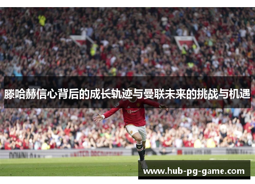 滕哈赫信心背后的成长轨迹与曼联未来的挑战与机遇